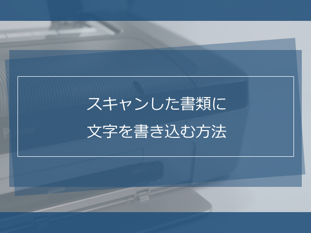 目的別 スキャンした書類に文字を書き込む3つの方法