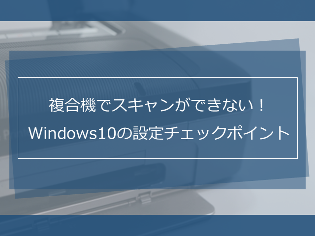 複合機でスキャンができない！Windows10の設定のチェックポイント