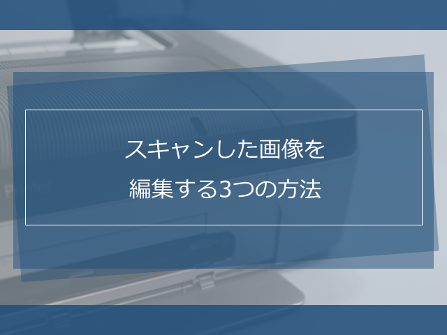 スキャンした画像を編集する3つの方法を徹底解説します