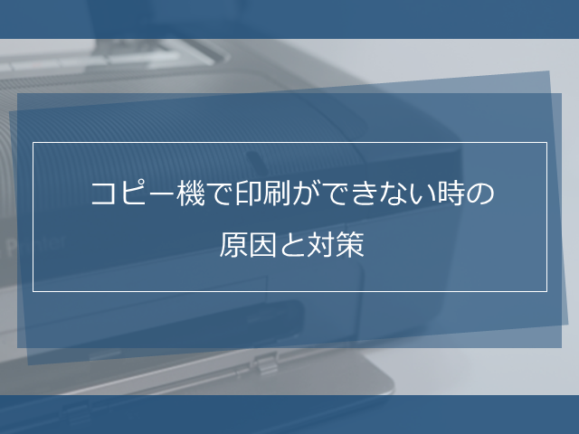 コピー機で印刷ができない時の原因と対策を紹介