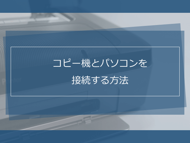 コピー機とパソコンを接続したい 4種類の接続方法とそれぞれのメリット